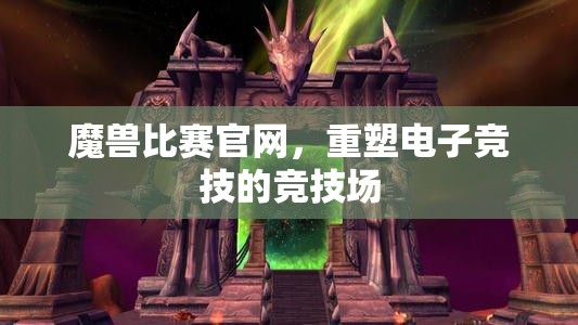 魔兽比赛官网，重塑电子竞技的竞技场